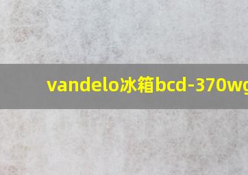 vandelo冰箱bcd-370wgpva