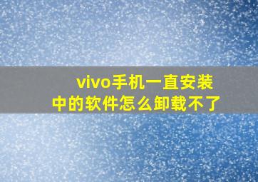 vivo手机一直安装中的软件怎么卸载不了