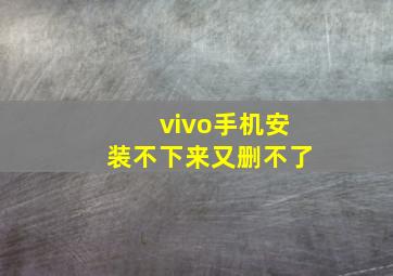 vivo手机安装不下来又删不了