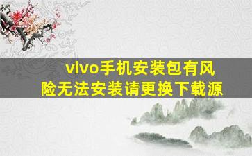 vivo手机安装包有风险无法安装请更换下载源