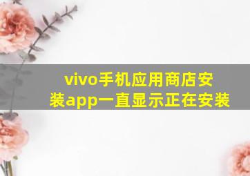 vivo手机应用商店安装app一直显示正在安装