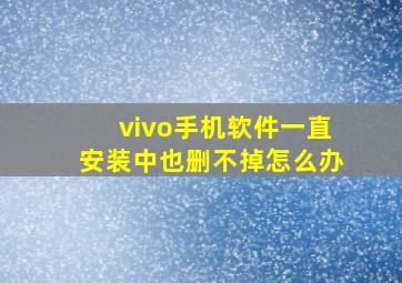 vivo手机软件一直安装中也删不掉怎么办