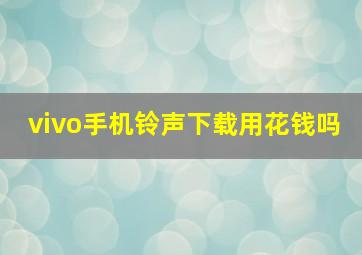 vivo手机铃声下载用花钱吗