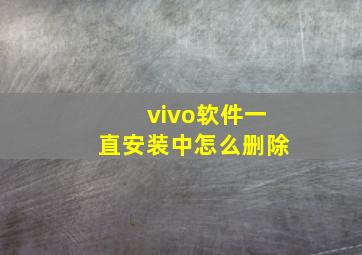 vivo软件一直安装中怎么删除