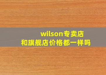 wilson专卖店和旗舰店价格都一样吗