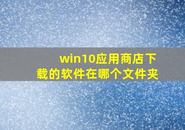 win10应用商店下载的软件在哪个文件夹