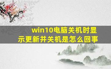 win10电脑关机时显示更新并关机是怎么回事