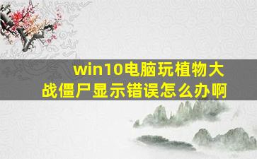 win10电脑玩植物大战僵尸显示错误怎么办啊