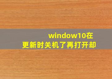 window10在更新时关机了再打开却