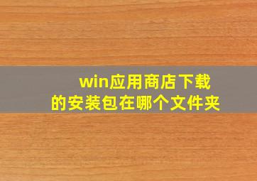 win应用商店下载的安装包在哪个文件夹