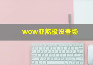 wow亚煞极没登场