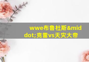 wwe布鲁杜斯·克雷vs天灾大帝