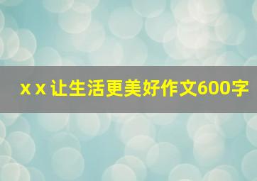 xⅹ让生活更美好作文600字