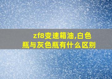 zf8变速箱油,白色瓶与灰色瓶有什么区别