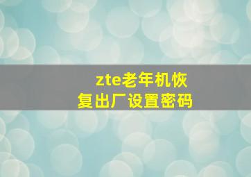 zte老年机恢复出厂设置密码