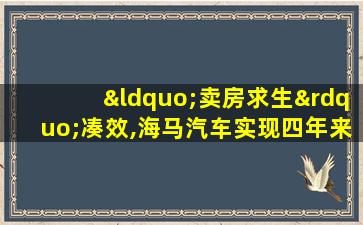 “卖房求生”凑效,海马汽车实现四年来首次盈利