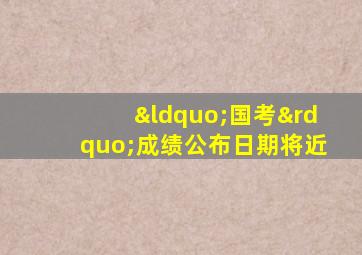 “国考”成绩公布日期将近