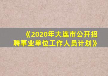 《2020年大连市公开招聘事业单位工作人员计划》