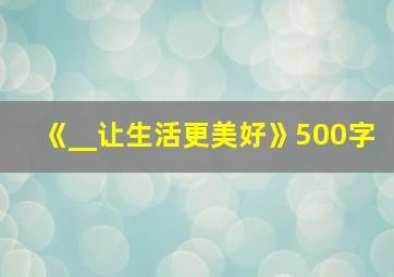 《__让生活更美好》500字