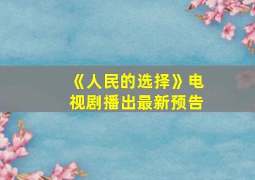 《人民的选择》电视剧播出最新预告