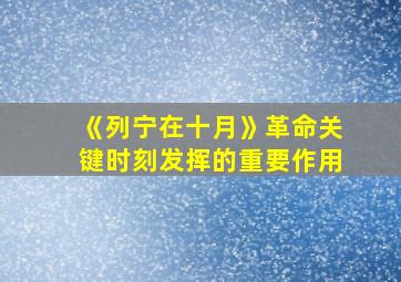 《列宁在十月》革命关键时刻发挥的重要作用