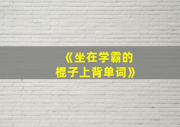 《坐在学霸的棍子上背单词》