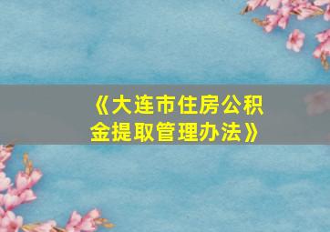 《大连市住房公积金提取管理办法》