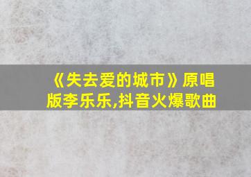 《失去爱的城市》原唱版李乐乐,抖音火爆歌曲