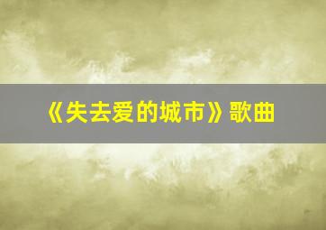 《失去爱的城市》歌曲