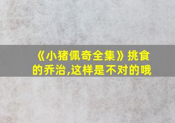 《小猪佩奇全集》挑食的乔治,这样是不对的哦