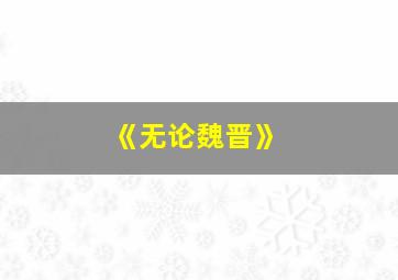 《无论魏晋》