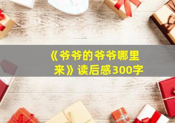 《爷爷的爷爷哪里来》读后感300字