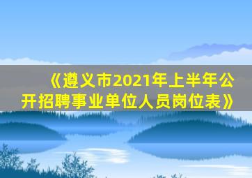 《遵义市2021年上半年公开招聘事业单位人员岗位表》