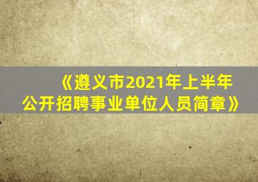 《遵义市2021年上半年公开招聘事业单位人员简章》