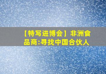 【特写进博会】非洲食品商:寻找中国合伙人