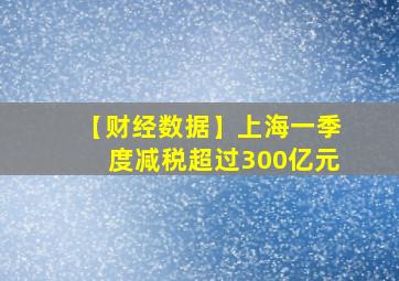 【财经数据】上海一季度减税超过300亿元