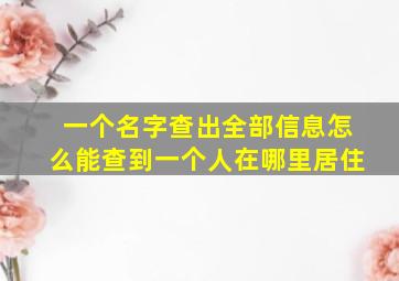 一个名字查出全部信息怎么能查到一个人在哪里居住