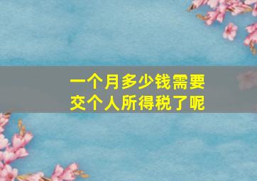 一个月多少钱需要交个人所得税了呢