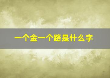 一个金一个路是什么字