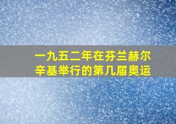 一九五二年在芬兰赫尔辛基举行的第几届奥运