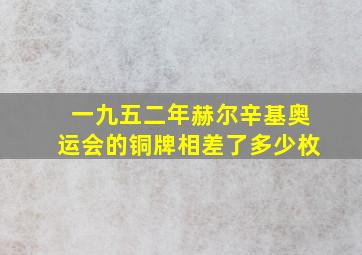 一九五二年赫尔辛基奥运会的铜牌相差了多少枚