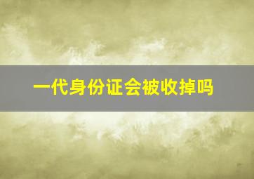 一代身份证会被收掉吗