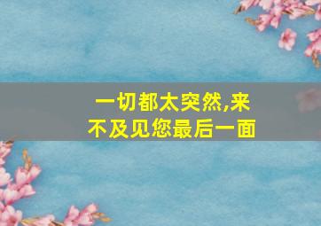 一切都太突然,来不及见您最后一面