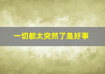 一切都太突然了是好事