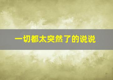 一切都太突然了的说说