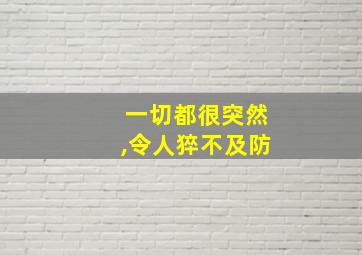 一切都很突然,令人猝不及防