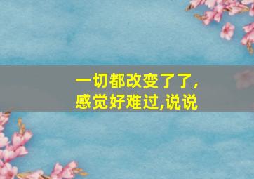 一切都改变了了,感觉好难过,说说