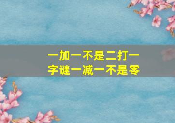 一加一不是二打一字谜一减一不是零