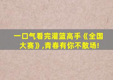 一口气看完灌篮高手《全国大赛》,青春有你不散场!