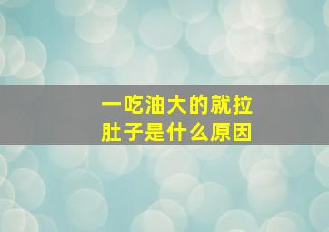 一吃油大的就拉肚子是什么原因